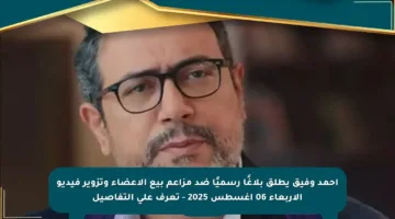 أحمد وفيق يطلق بلاغًا رسميًا ضد مزاعم بيع الأعضاء وتزوير فيديو الأربعاء 06 أغسطس 2025 – تعرف على التفاصيل